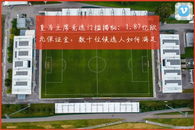 皇马主席竞选门槛揭秘:1.87亿欧元保证金,数十位候选人如何满足严苛条件?