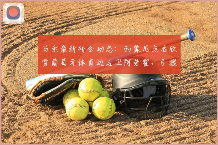马竞最新转会动态:西蒙尼点名欣赏葡萄牙体育边后卫阿劳霍,引援原因与前景分析