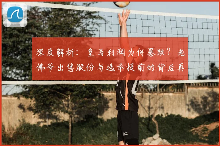 深度解析：皇马利润为何暴跌？老佛爷出售股份与选举提前的背后真相