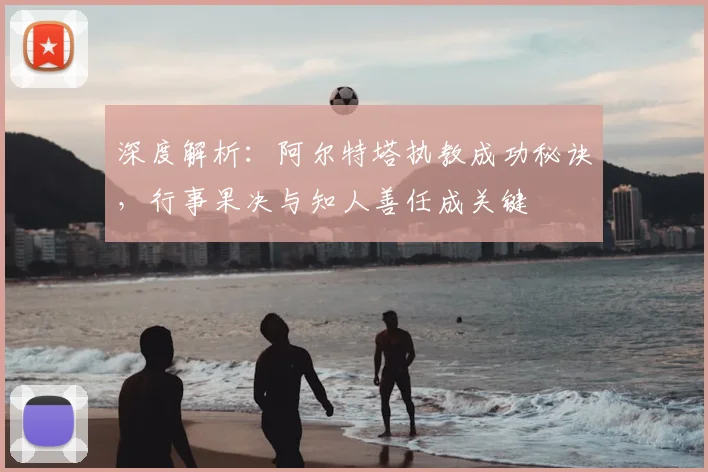 深度解析:阿尔特塔执教成功秘诀,行事果决与知人善任成关键