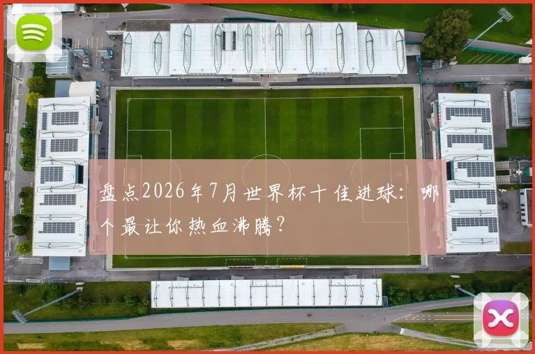 盘点2026年7月世界杯十佳进球：哪个最让你热血沸腾？