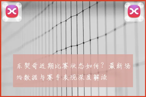 东契奇近期比赛状态如何？最新场均数据与赛季表现深度解读