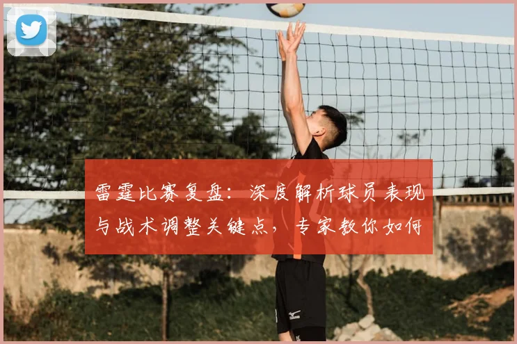 雷霆比赛复盘:深度解析球员表现与战术调整关键点,专家教你如何看懂门道