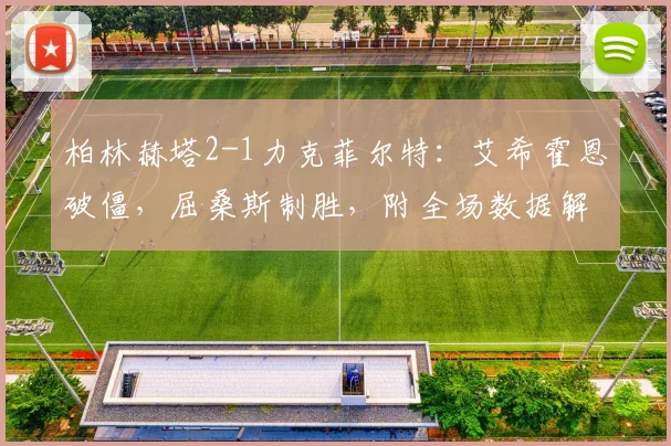 柏林赫塔2-1力克菲尔特:艾希霍恩破僵,屈桑斯制胜,附全场数据解析
