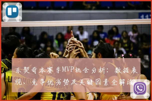 东契奇本赛季MVP机会分析:数据表现、竞争优劣势及关键因素全解读