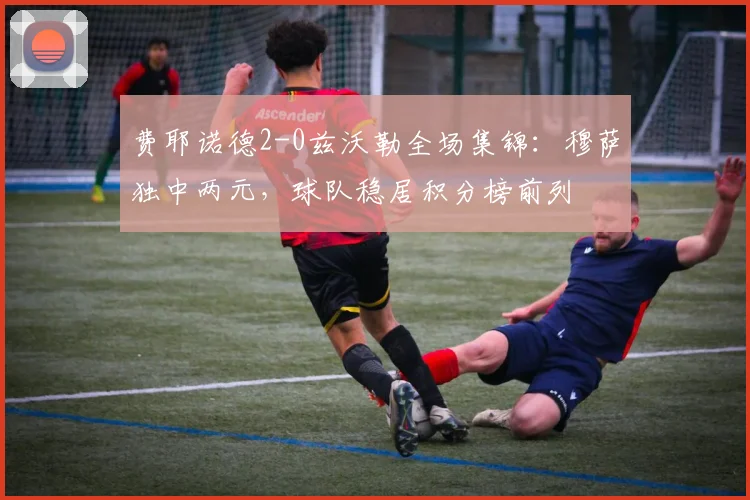 费耶诺德2-0兹沃勒全场集锦：穆萨独中两元，球队稳居积分榜前列