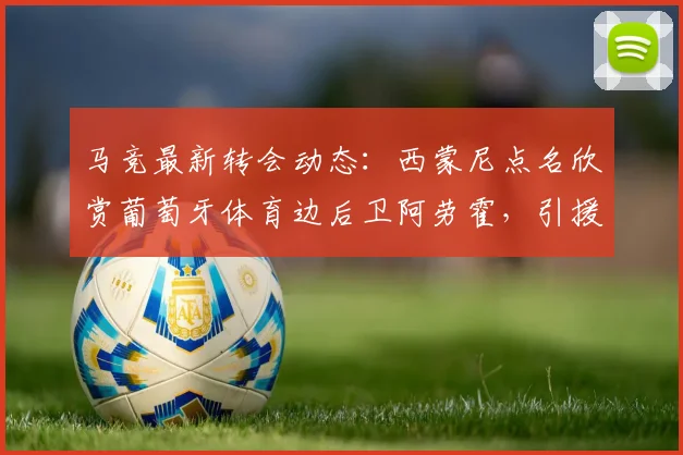 马竞最新转会动态：西蒙尼点名欣赏葡萄牙体育边后卫阿劳霍，引援原因与前景分析
